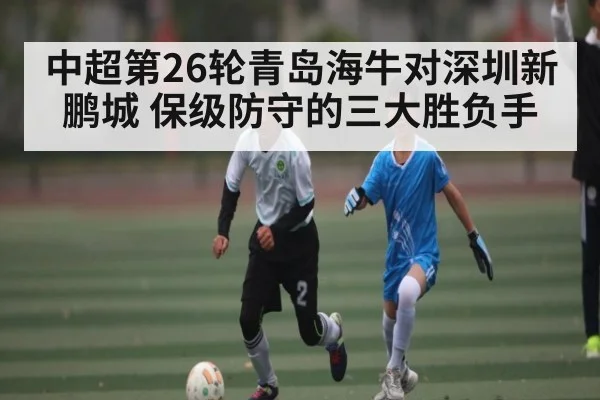 中超第26轮青岛海牛对深圳新鹏城 保级防守的三大胜负手