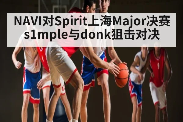 NAVI对Spirit上海Major决赛s1mple与donk狙击对决
