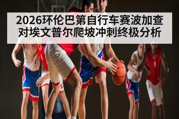 2026环伦巴第自行车赛波加查对埃文普尔爬坡冲刺终极分析