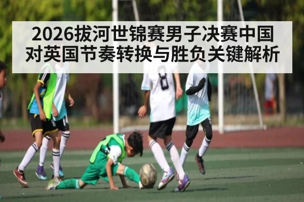 2026拔河世锦赛男子决赛中国对英国节奏转换与胜负关键解析