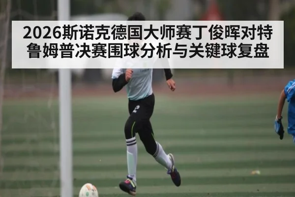 2026斯诺克德国大师赛丁俊晖对特鲁姆普决赛围球分析与关键球复盘