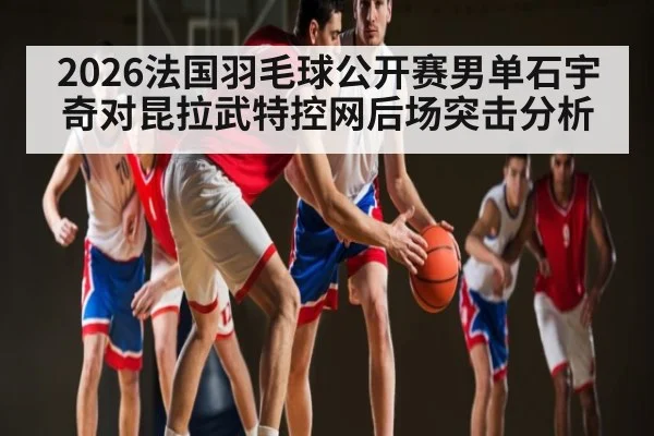 2026法国羽毛球公开赛男单石宇奇对昆拉武特控网后场突击分析